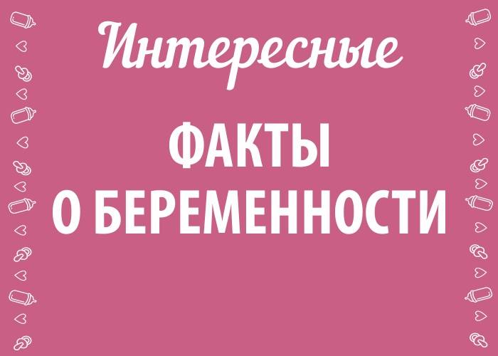 Это просто удивительно! любопытные факты о беременности и родах