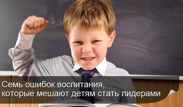 Семь ошибок воспитания, которые мешают детям стать лидерами | fresher - лучшее из рунета за день