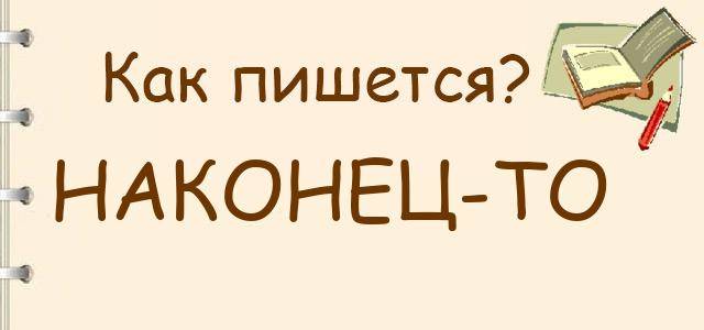 «наконец то» или «наконец-то» - как правильно пишется?